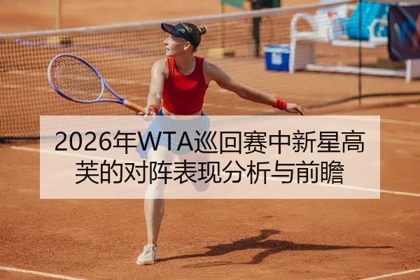 2026年WTA巡回赛中新星高芙的对阵表现分析与前瞻