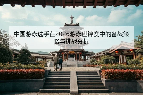 中国游泳选手在2026游泳世锦赛中的备战策略与挑战分析