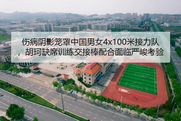伤病阴影笼罩中国男女4x100米接力队，胡珂缺席训练交接棒配合面临严峻考验