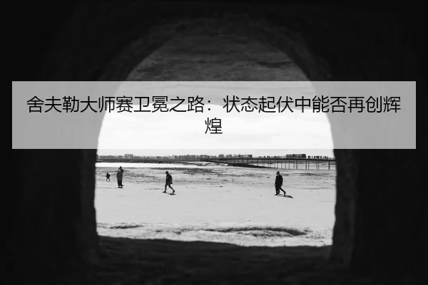 舍夫勒大师赛卫冕之路：状态起伏中能否再创辉煌