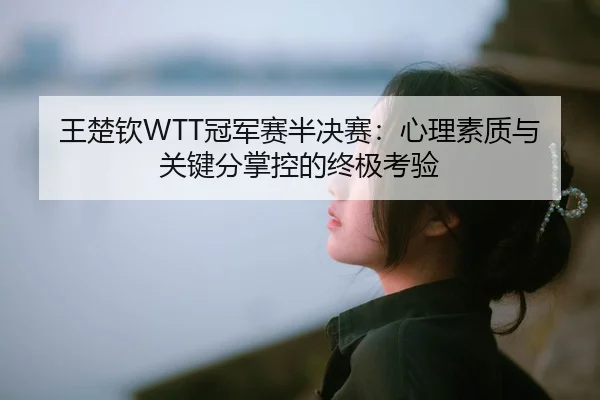 王楚钦WTT冠军赛半决赛：心理素质与关键分掌控的终极考验