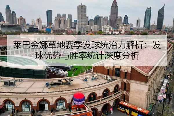 莱巴金娜草地赛季发球统治力解析：发球优势与胜率统计深度分析