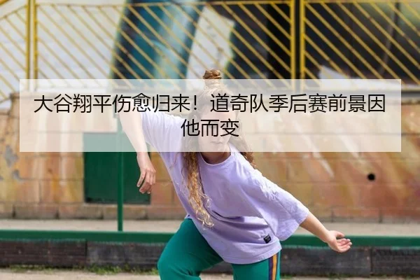 大谷翔平伤愈归来！道奇队季后赛前景因他而变