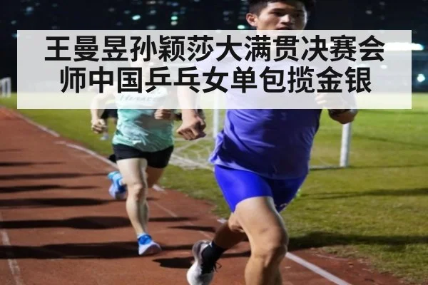 王曼昱孙颖莎大满贯决赛会师中国乒乓女单包揽金银
