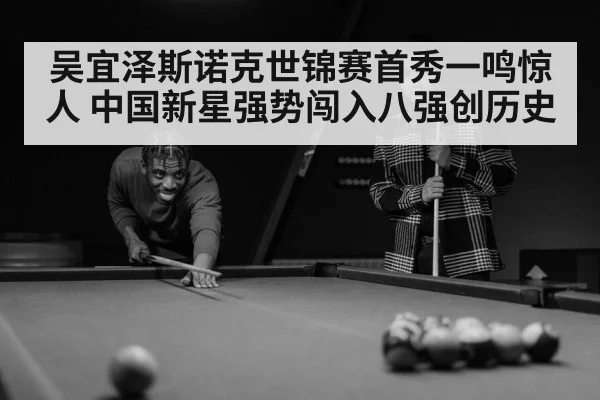 吴宜泽斯诺克世锦赛首秀一鸣惊人 中国新星强势闯入八强创历史