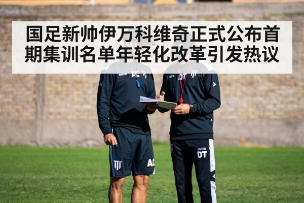 国足新帅伊万科维奇正式公布首期集训名单年轻化改革引发热议