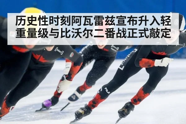 历史性时刻阿瓦雷兹宣布升入轻重量级与比沃尔二番战正式敲定
