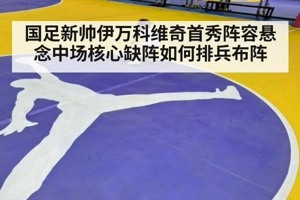 国足新帅伊万科维奇首秀阵容悬念中场核心缺阵如何排兵布阵