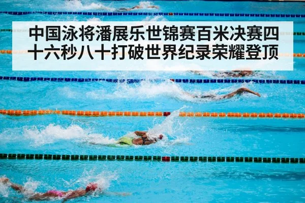 中国泳将潘展乐世锦赛百米决赛四十六秒八十打破世界纪录荣耀登顶